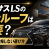 レクサスLSのサンルーフは必要か、なしでも後悔しない選び方を解説するアイキャッチ画像